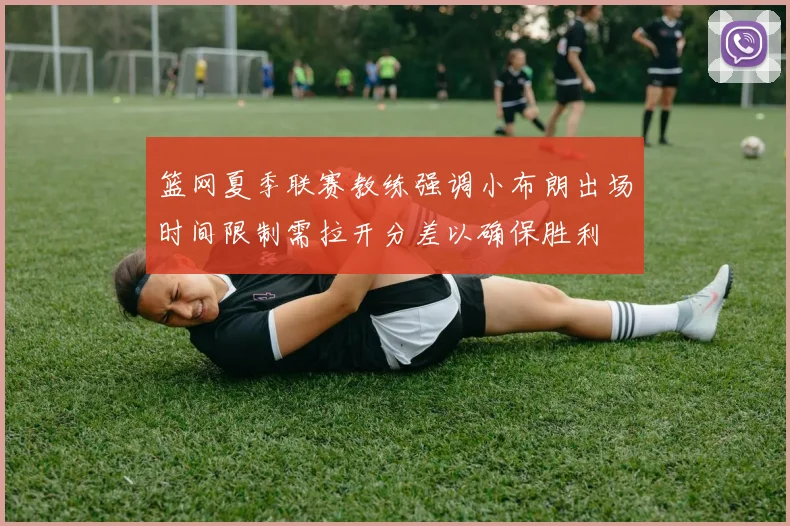 篮网夏季联赛教练强调小布朗出场时间限制需拉开分差以确保胜利