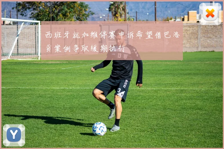 西班牙就加维停赛申诉希望借巴洛贡案例争取缓期执行