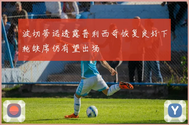 波切蒂诺透露普利西奇恢复良好下轮缺席仍有望出场