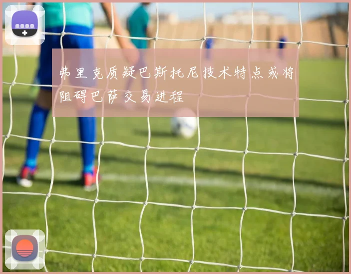 弗里克质疑巴斯托尼技术特点或将阻碍巴萨交易进程