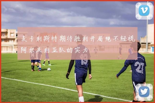 麦卡利斯特期待胜利开局绝不轻视阿尔及利亚队的实力