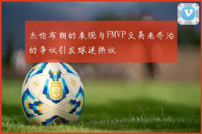 杰伦布朗的表现与FMVP交易老乔治的争议引发球迷热议