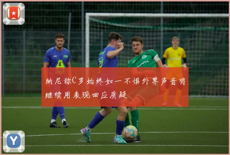 纳尼称C罗始终如一不惧外界声音将继续用表现回应质疑