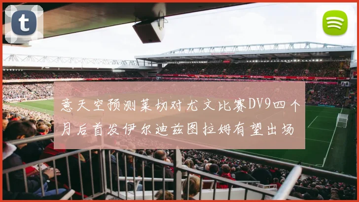 意天空预测莱切对尤文比赛DV9四个月后首发伊尔迪兹图拉姆有望出场