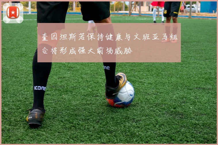 奎因坦斯若保持健康与文班亚马组合将形成强大前场威胁