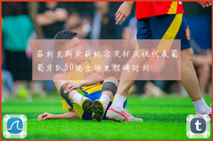 菲利克斯荣获纪念奖杯庆祝代表葡萄牙队50场出场里程碑时刻