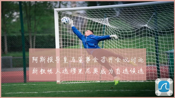 阿斯报导皇马董事会召开会议讨论新教练人选穆里尼奥成为首选候选人