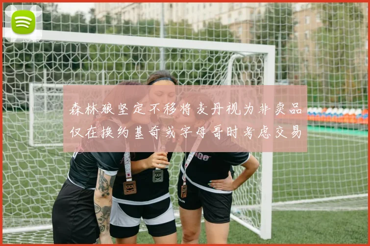 森林狼坚定不移将麦丹视为非卖品仅在换约基奇或字母哥时考虑交易