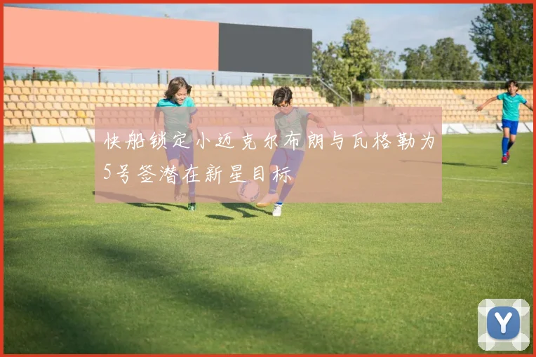 快船锁定小迈克尔布朗与瓦格勒为5号签潜在新星目标