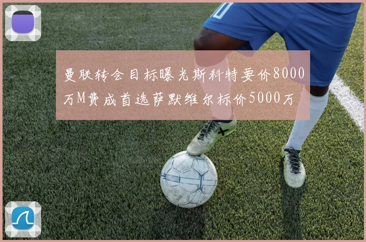 曼联转会目标曝光斯科特要价8000万M费成首选萨默维尔标价5000万