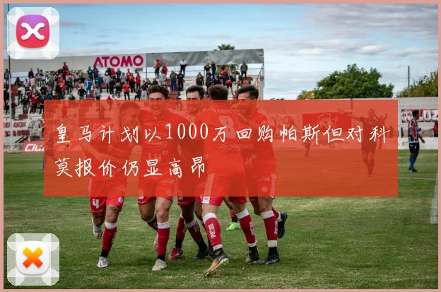 皇马计划以1000万回购帕斯但对科莫报价仍显高昂