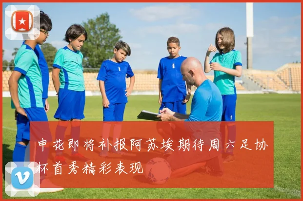 申花即将补报阿苏埃期待周六足协杯首秀精彩表现