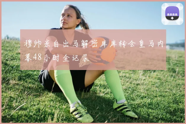 穆帅亲自出马解密库库转会皇马内幕48小时全记录