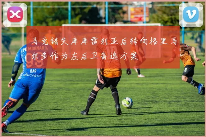马竞错失库库雷利亚后转向格里马尔多作为左后卫备选方案