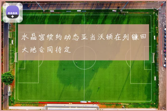 水晶宫续约动态亚当沃顿在列镰田大地合同待定