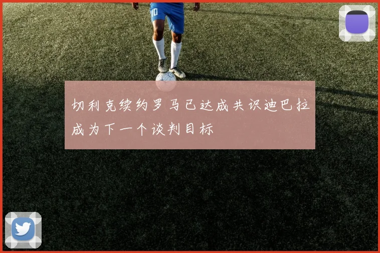切利克续约罗马已达成共识迪巴拉成为下一个谈判目标