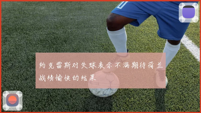 约克雷斯对失球表示不满期待荷兰战绩愉快的结果