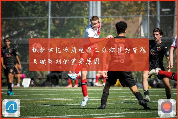 铁林回忆浓眉绝杀三分称其为夺冠关键时刻的重要原因