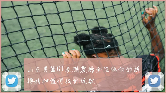 山东男篮G1表现震撼全场他们的拼搏精神值得我们致敬