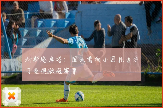 科斯塔库塔：国米需向小因扎吉学习重视欧冠赛事