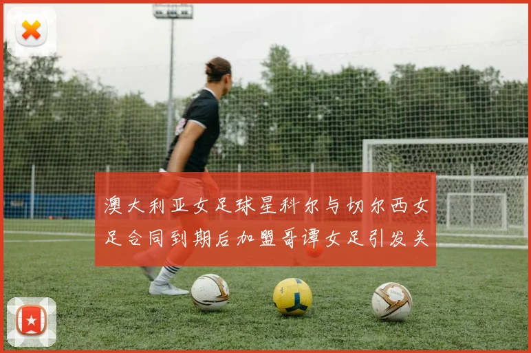 澳大利亚女足球星科尔与切尔西女足合同到期后加盟哥谭女足引发关注