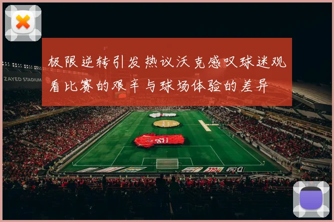极限逆转引发热议沃克感叹球迷观看比赛的艰辛与球场体验的差异
