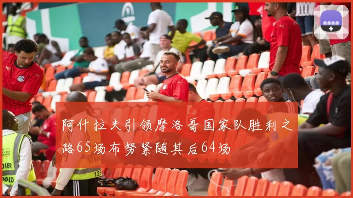 阿什拉夫引领摩洛哥国家队胜利之路65场布努紧随其后64场