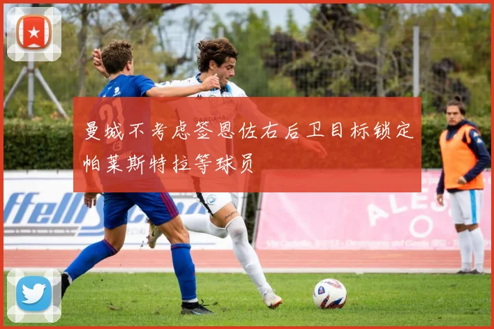 曼城不考虑签恩佐右后卫目标锁定帕莱斯特拉等球员