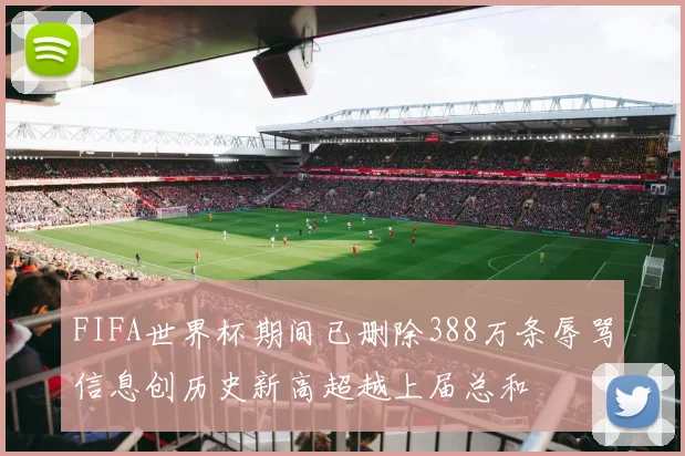FIFA世界杯期间已删除388万条辱骂信息创历史新高超越上届总和