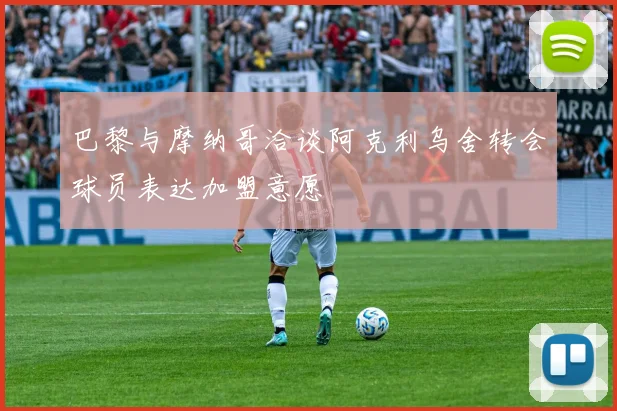 巴黎与摩纳哥洽谈阿克利乌舍转会球员表达加盟意愿